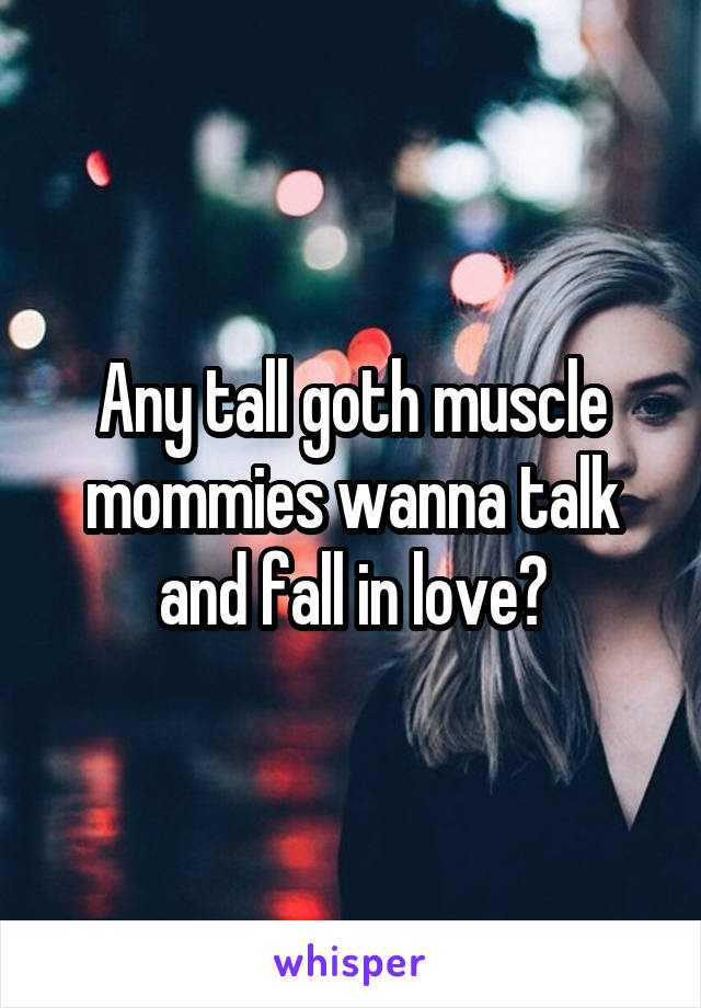 Any tall goth muscle mommies wanna talk and fall in love?