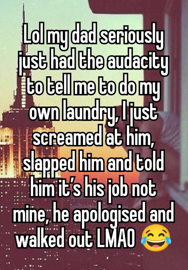 Lol my dad seriously just had the audacity to tell me to do my own laundry, I just screamed at him, slapped him and told him it’s his job not mine, he apologised and walked out LMAO 😂