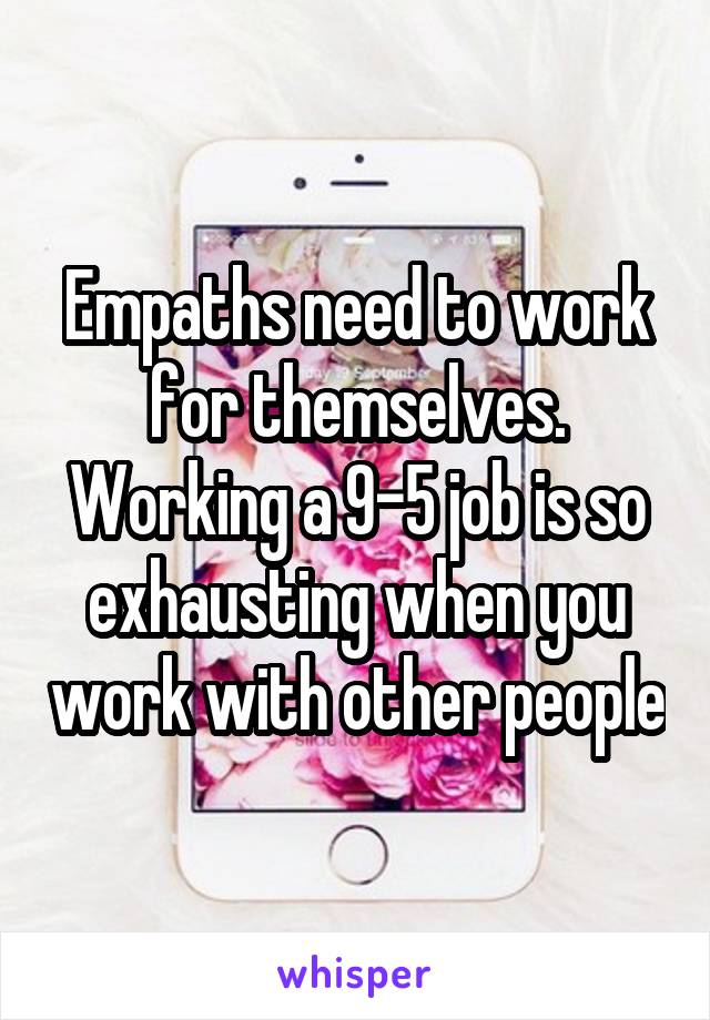 Empaths need to work for themselves. Working a 9-5 job is so exhausting when you work with other people