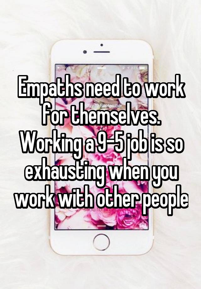 Empaths need to work for themselves. Working a 9-5 job is so exhausting when you work with other people