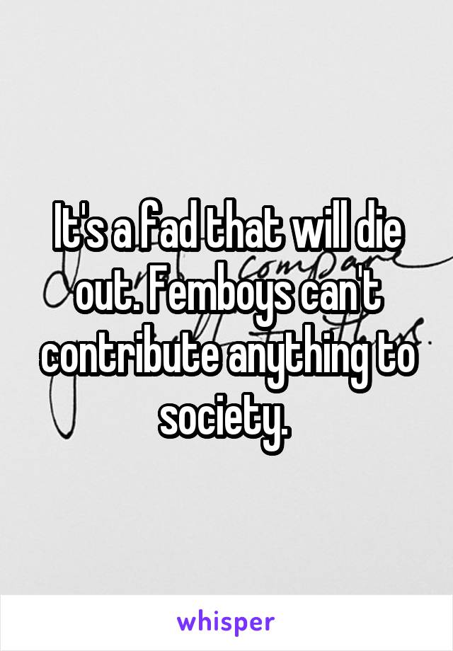 It's a fad that will die out. Femboys can't contribute anything to society. 