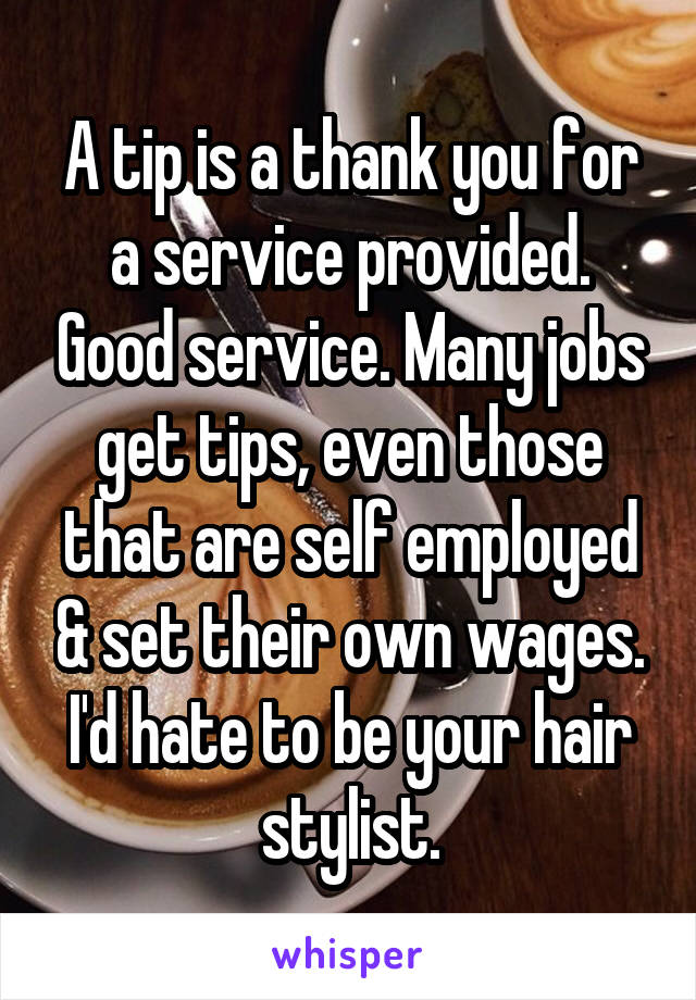 A tip is a thank you for a service provided. Good service. Many jobs get tips, even those that are self employed & set their own wages. I'd hate to be your hair stylist.