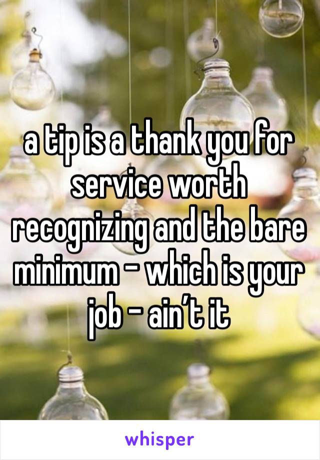 a tip is a thank you for service worth recognizing and the bare minimum - which is your job - ain’t it