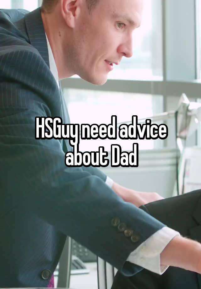 HSGuy need advice about Dad