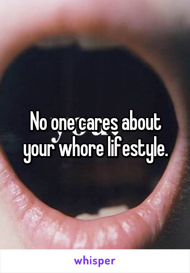 No one cares about your whore lifestyle.