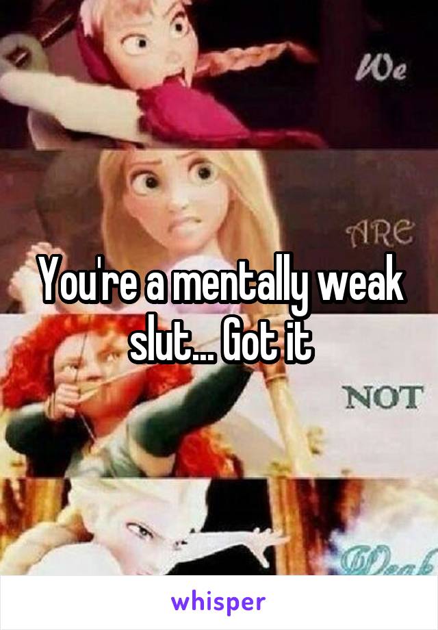 You're a mentally weak slut... Got it