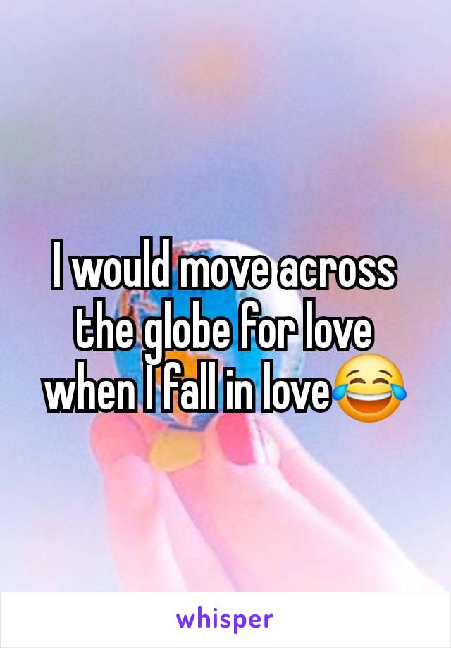 I would move across the globe for love when I fall in love😂