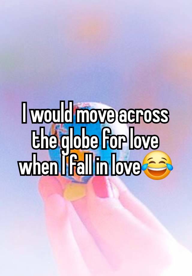 I would move across the globe for love when I fall in love😂