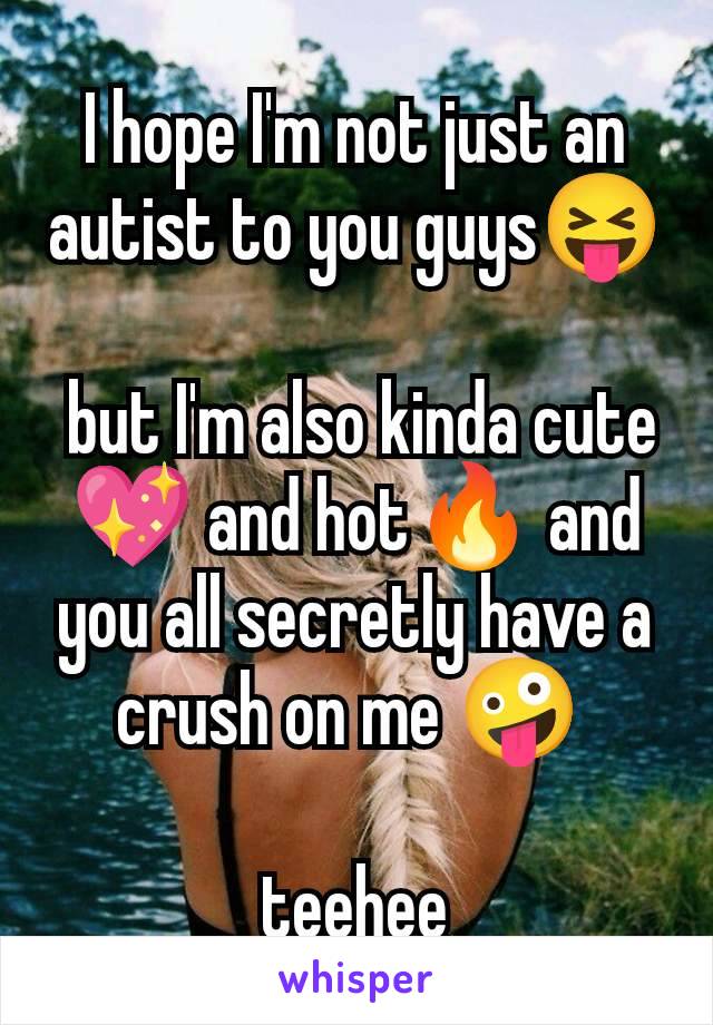 I hope I'm not just an autist to you guys😝

 but I'm also kinda cute💖 and hot🔥 and you all secretly have a crush on me 🤪 

teehee