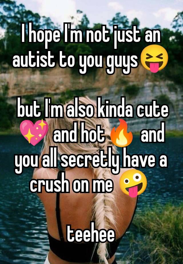 I hope I'm not just an autist to you guys😝

 but I'm also kinda cute💖 and hot🔥 and you all secretly have a crush on me 🤪 

teehee