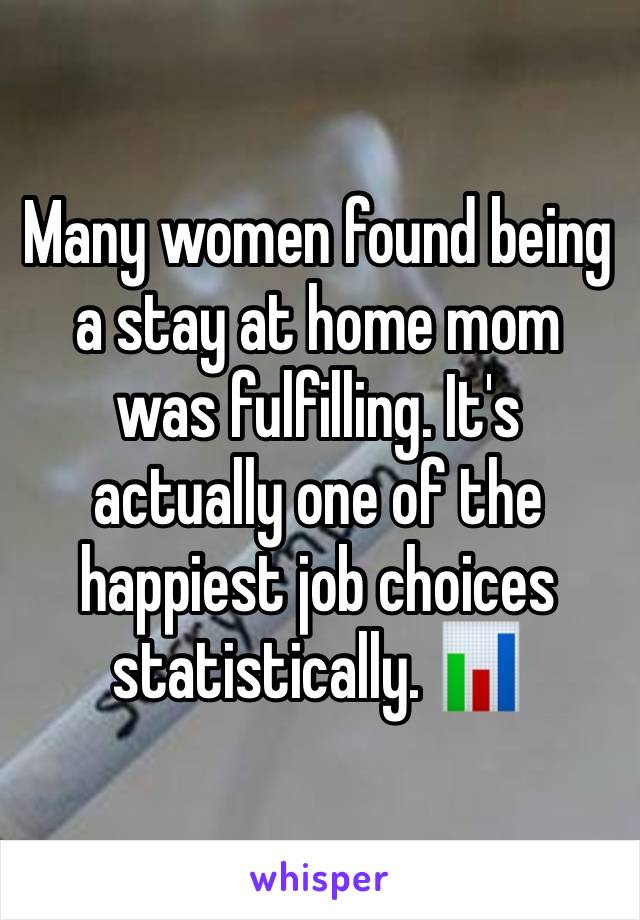 Many women found being a stay at home mom was fulfilling. It's actually one of the happiest job choices statistically. 📊 