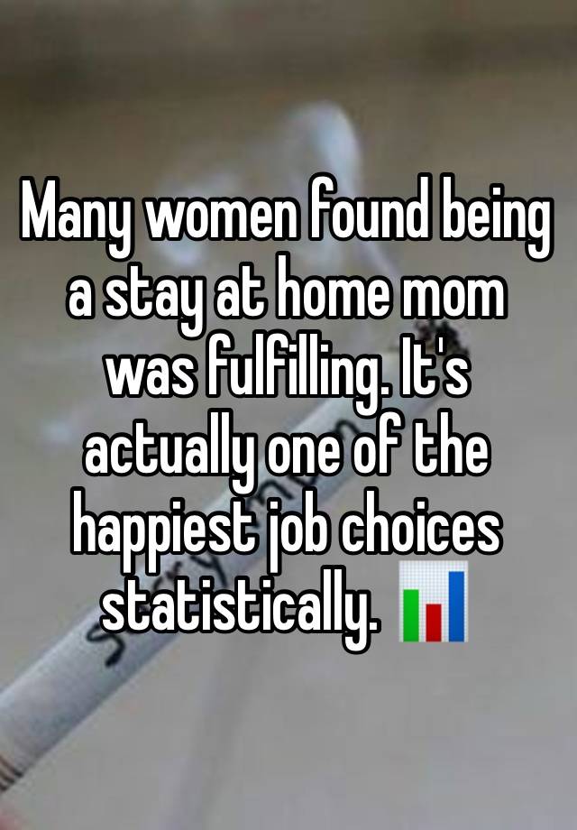 Many women found being a stay at home mom was fulfilling. It's actually one of the happiest job choices statistically. 📊 