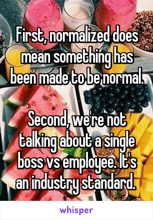 First, normalized does mean something has been made to be normal. 
Second, we're not talking about a single boss vs employee. It's an industry standard. 