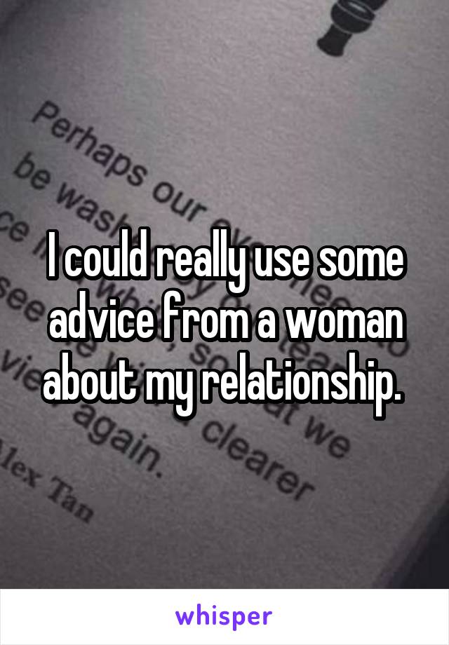 I could really use some advice from a woman about my relationship. 