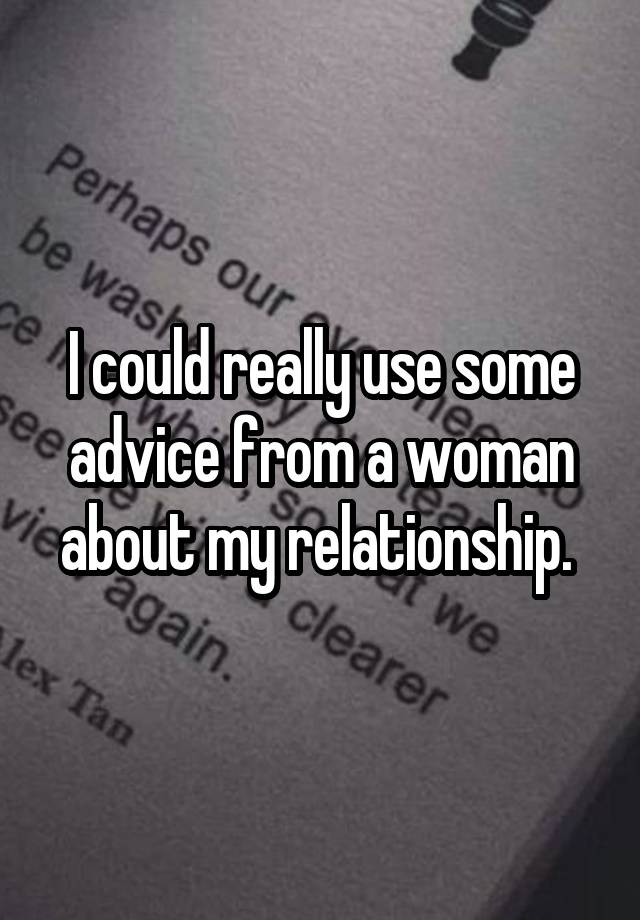 I could really use some advice from a woman about my relationship. 