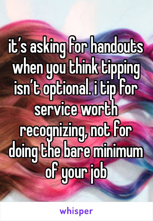 it’s asking for handouts when you think tipping isn’t optional. i tip for service worth recognizing, not for doing the bare minimum of your job  