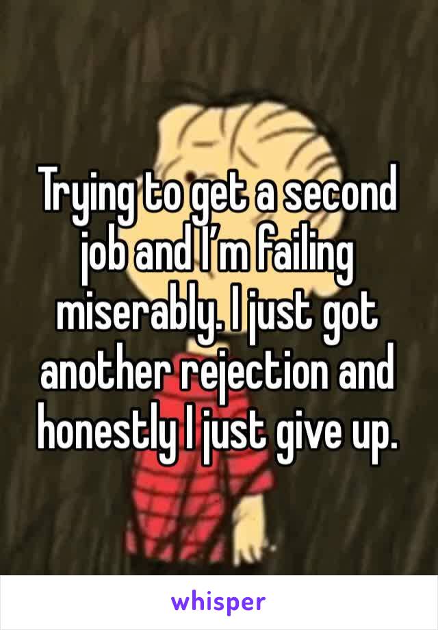 Trying to get a second job and I’m failing miserably. I just got another rejection and honestly I just give up.