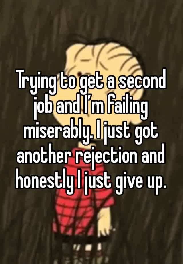 Trying to get a second job and I’m failing miserably. I just got another rejection and honestly I just give up.