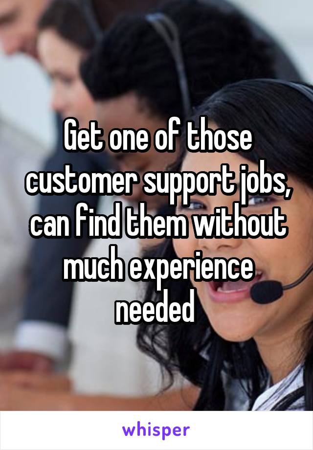 Get one of those customer support jobs, can find them without much experience needed 