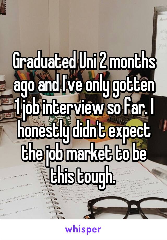 Graduated Uni 2 months ago and I've only gotten 1 job interview so far. I honestly didn't expect the job market to be this tough. 