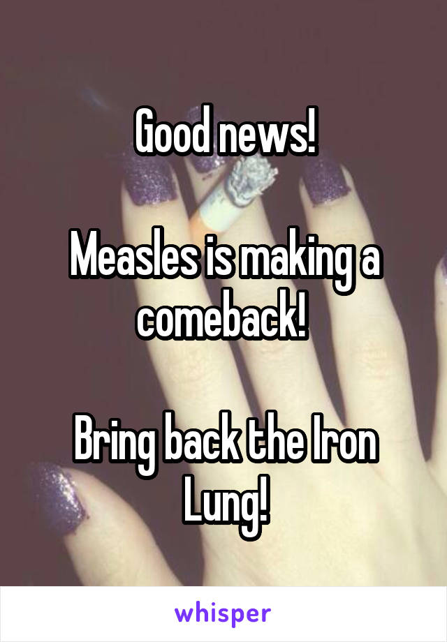 Good news!

Measles is making a comeback! 

Bring back the Iron Lung!