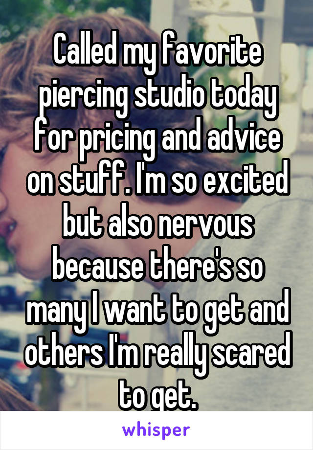 Called my favorite piercing studio today for pricing and advice on stuff. I'm so excited but also nervous because there's so many I want to get and others I'm really scared to get.