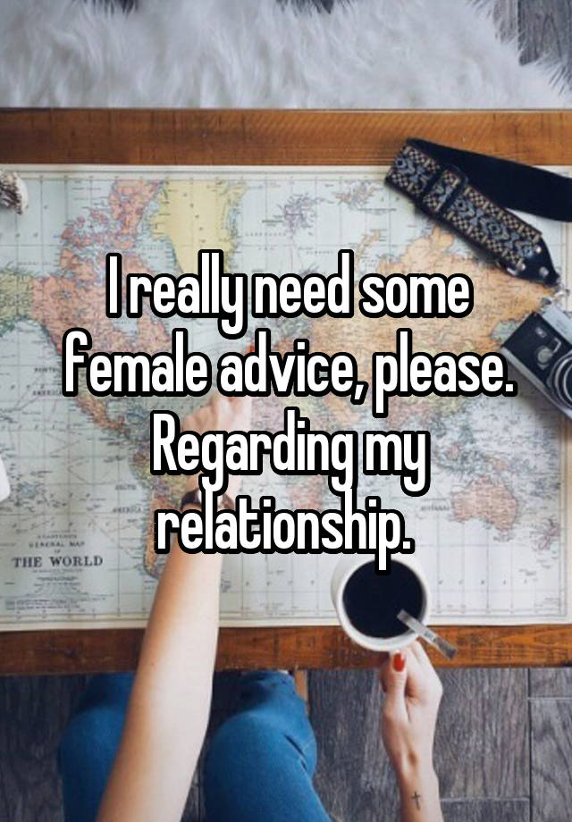 I really need some female advice, please. Regarding my relationship. 