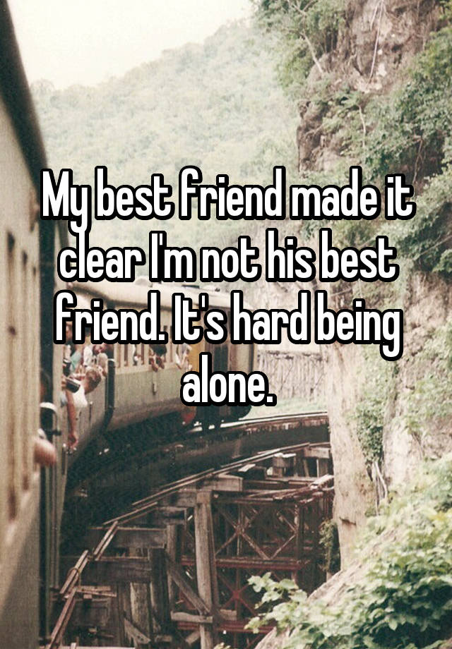 My best friend made it clear I'm not his best friend. It's hard being alone.
