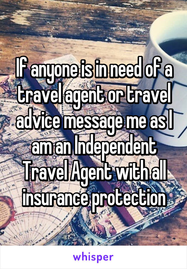 If anyone is in need of a travel agent or travel advice message me as I am an Independent Travel Agent with all insurance protection