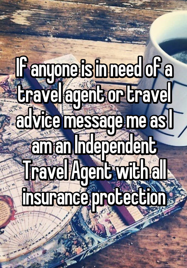 If anyone is in need of a travel agent or travel advice message me as I am an Independent Travel Agent with all insurance protection