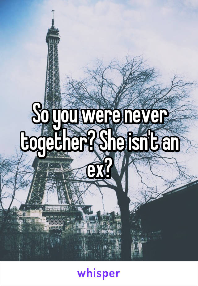 So you were never together? She isn't an ex?