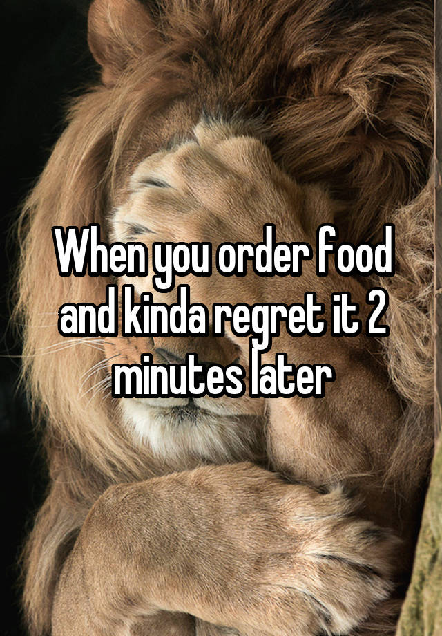 When you order food and kinda regret it 2 minutes later