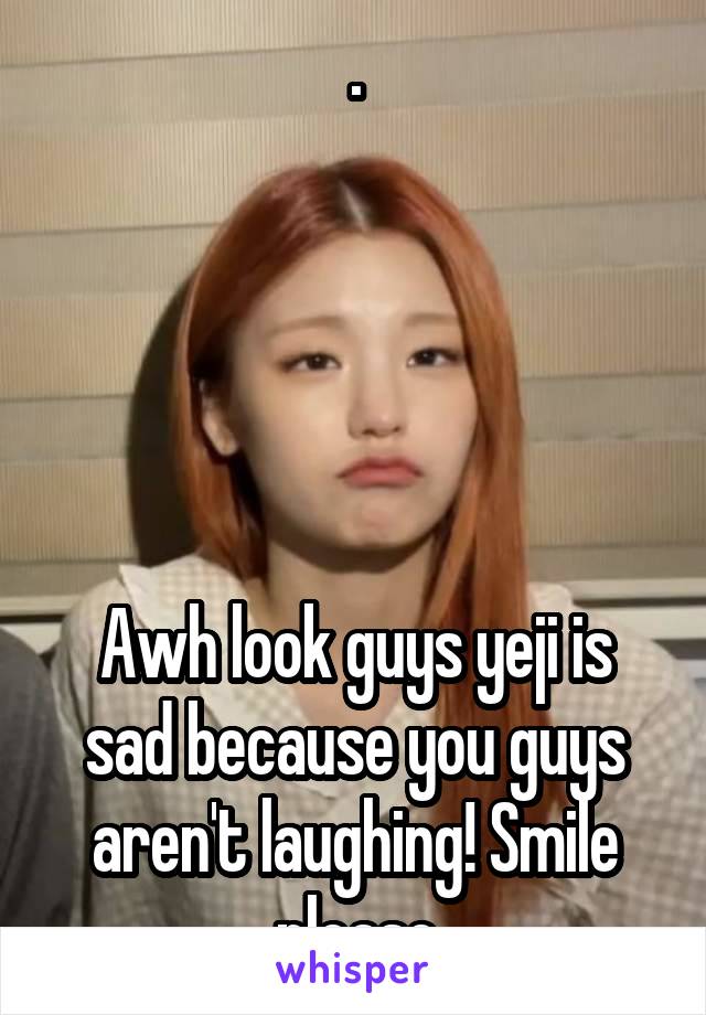 .





Awh look guys yeji is sad because you guys aren't laughing! Smile please