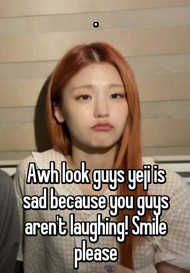 .





Awh look guys yeji is sad because you guys aren't laughing! Smile please