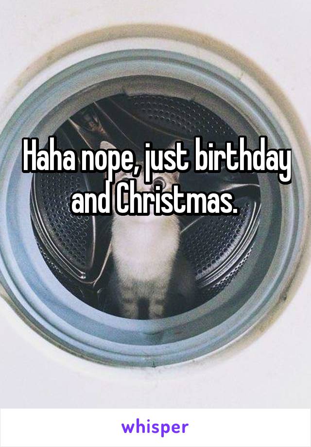 Haha nope, just birthday and Christmas. 

