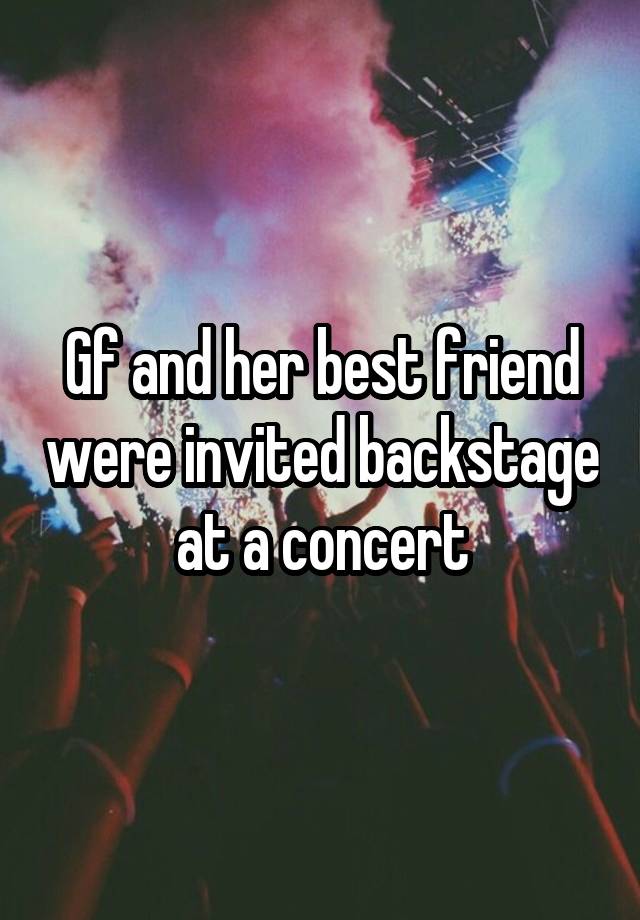 Gf and her best friend were invited backstage at a concert