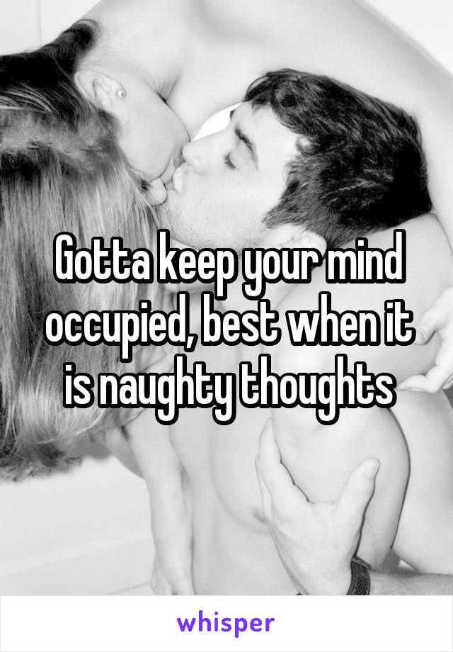 Gotta keep your mind occupied, best when it is naughty thoughts