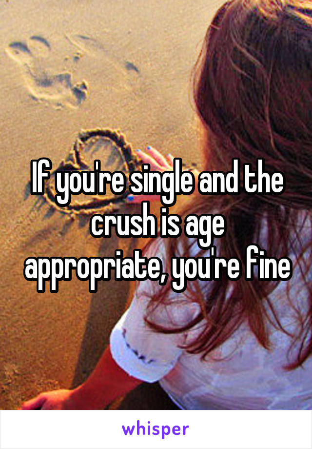 If you're single and the crush is age appropriate, you're fine