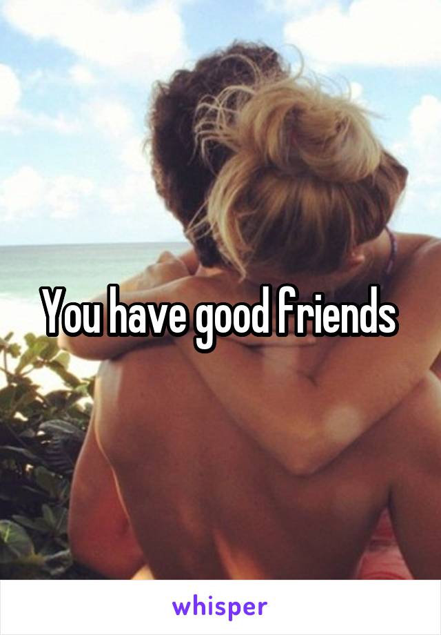 You have good friends 