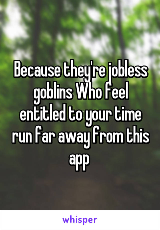 Because they're jobless goblins Who feel entitled to your time run far away from this app 