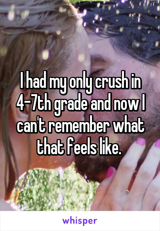 I had my only crush in 4-7th grade and now I can't remember what that feels like. 