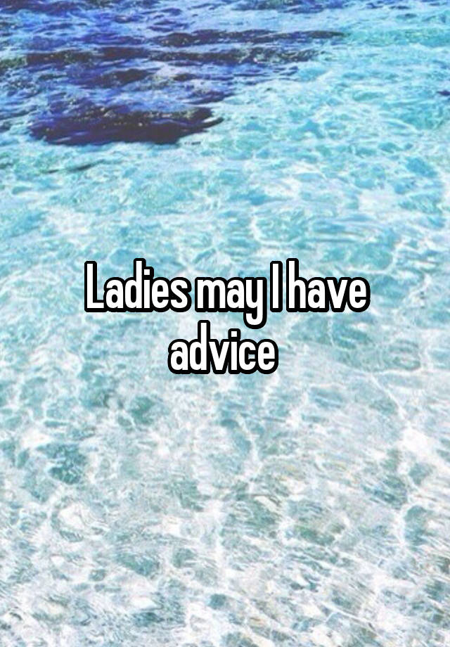 Ladies may I have advice 