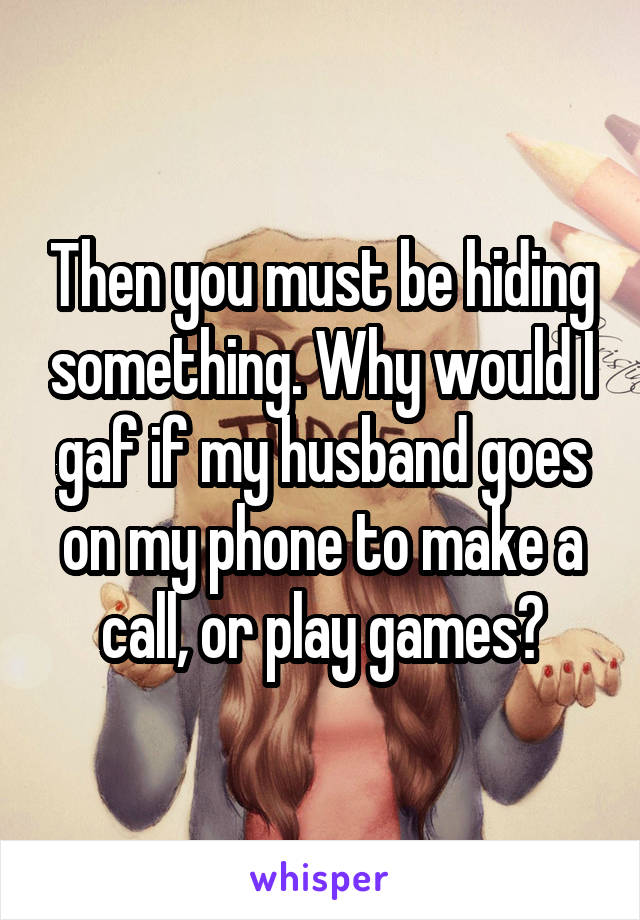 Then you must be hiding something. Why would I gaf if my husband goes on my phone to make a call, or play games?