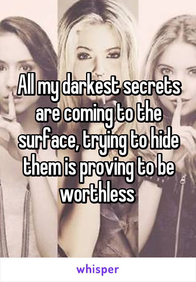 All my darkest secrets are coming to the surface, trying to hide them is proving to be worthless 