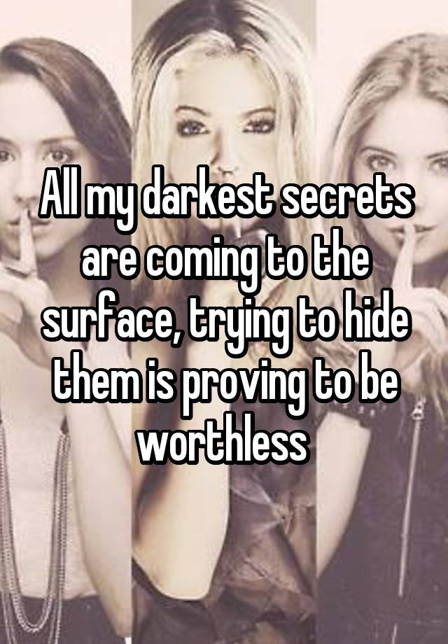 All my darkest secrets are coming to the surface, trying to hide them is proving to be worthless 