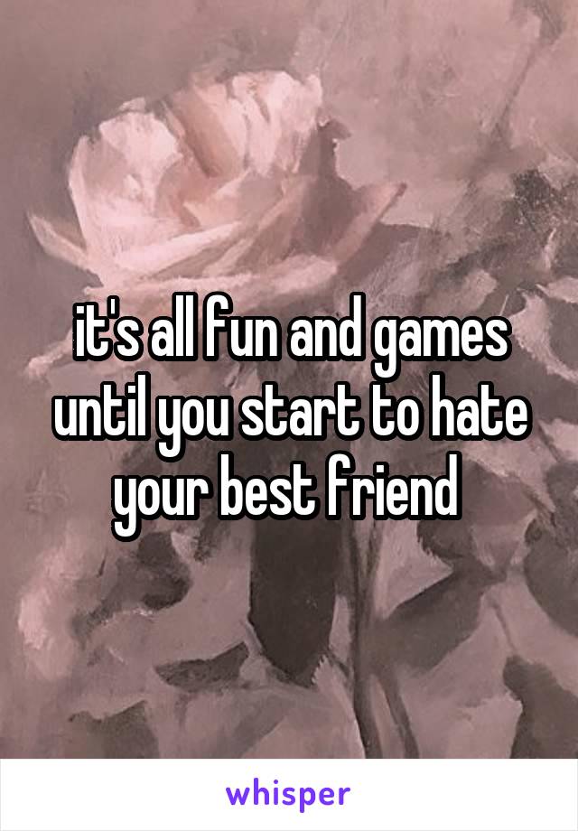 it's all fun and games until you start to hate your best friend 