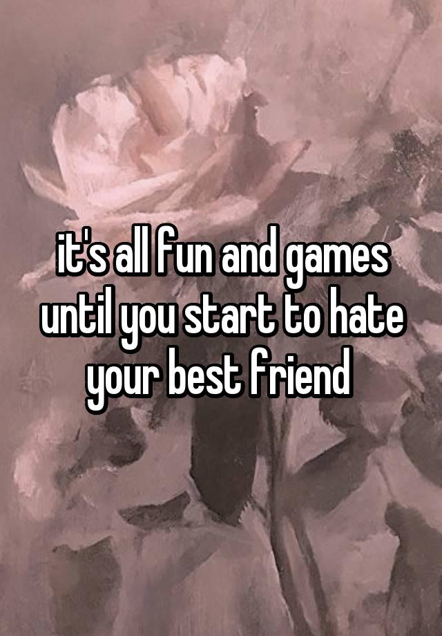 it's all fun and games until you start to hate your best friend 