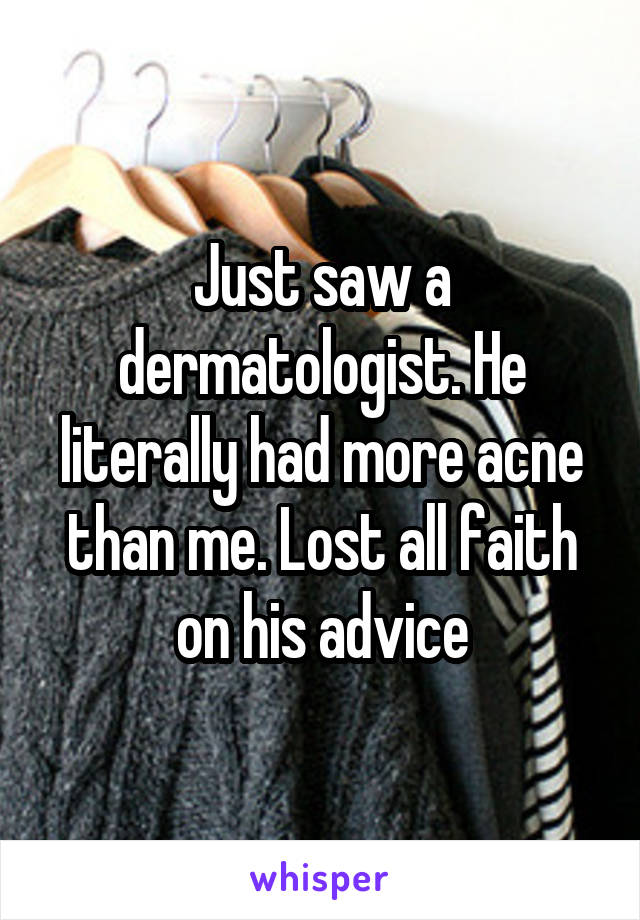 Just saw a dermatologist. He literally had more acne than me. Lost all faith on his advice