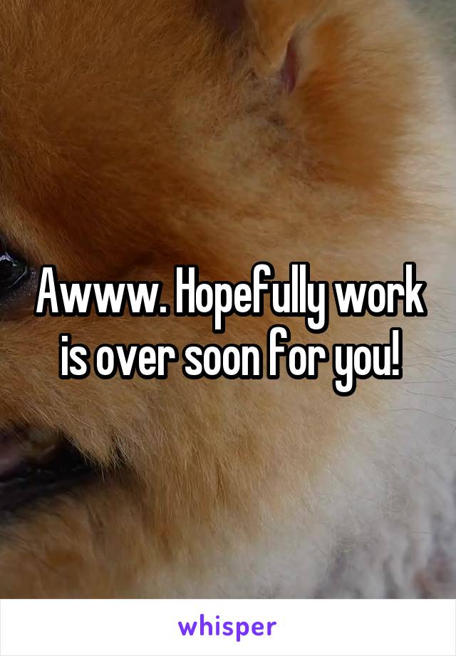 Awww. Hopefully work is over soon for you!