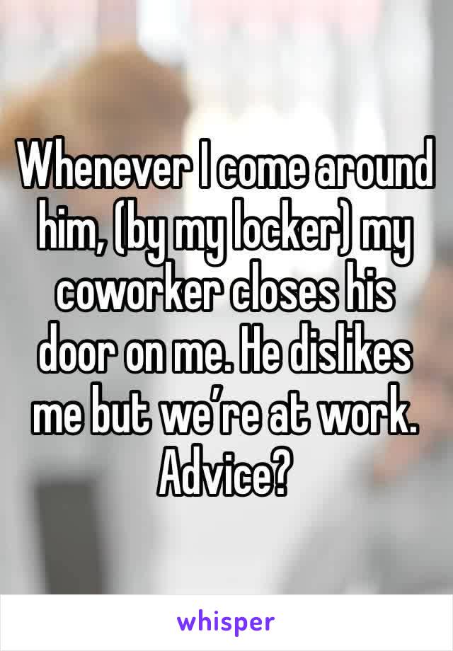 Whenever I come around him, (by my locker) my coworker closes his door on me. He dislikes me but we’re at work. Advice?